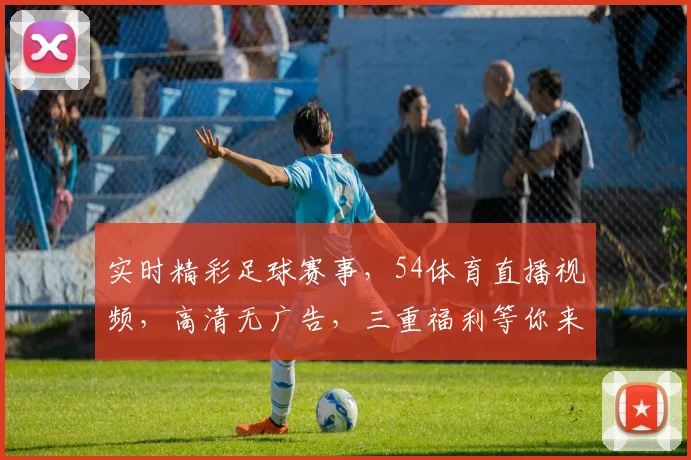 实时精彩足球赛事，54体育直播视频，高清无广告，三重福利等你来
