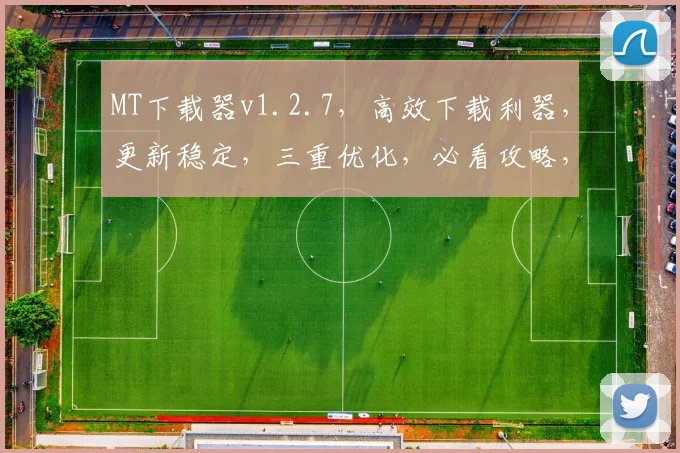 MT下载器v1.2.7，高效下载利器，更新稳定，三重优化，必看攻略，体验升级