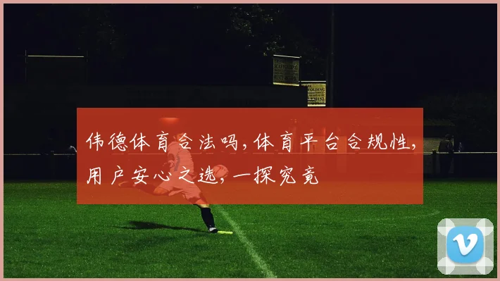 伟德体育合法吗,体育平台合规性,用户安心之选,一探究竟