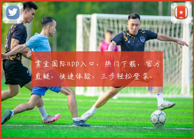 赏金国际app入口，热门下载，官方直链，快速体验，三步轻松登录，不容错过