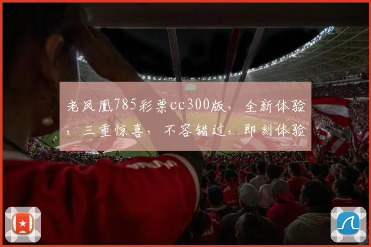 老凤凰785彩票cc300版，全新体验，三重惊喜，不容错过，即刻体验