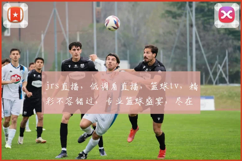 jrs直播，低调看直播，篮球tv，精彩不容错过，专业篮球盛宴，尽在掌握