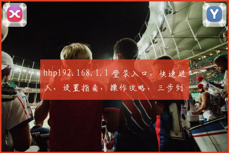 hhp192.168.1.1 登录入口，快速进入，设置指南，操作攻略，三步到位