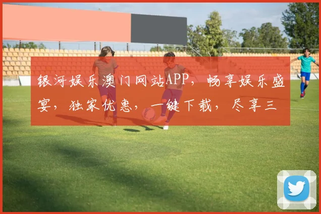 银河娱乐澳门网站APP，畅享娱乐盛宴，独家优惠，一键下载，尽享三重惊喜，不容错过