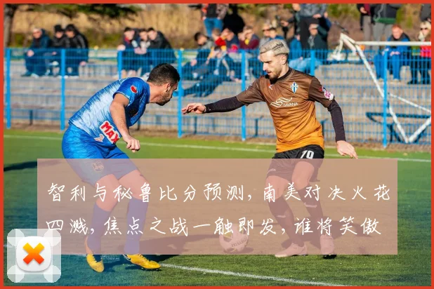 智利与秘鲁比分预测,南美对决火花四溅,焦点之战一触即发,谁将笑傲群雄