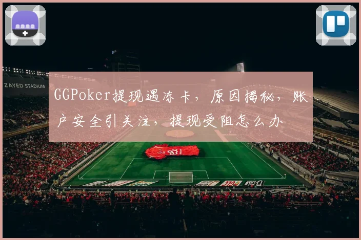 GGPoker提现遇冻卡，原因揭秘，账户安全引关注，提现受阻怎么办