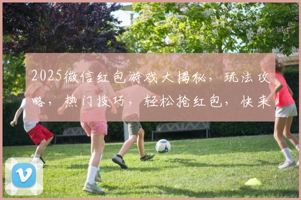 2025微信红包游戏大揭秘，玩法攻略，热门技巧，轻松抢红包，快来体验
