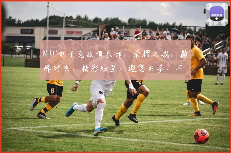 MRC电子竞技俱乐部，荣耀之战，巅峰对决，精彩纷呈，邀您共鉴，不容错过
