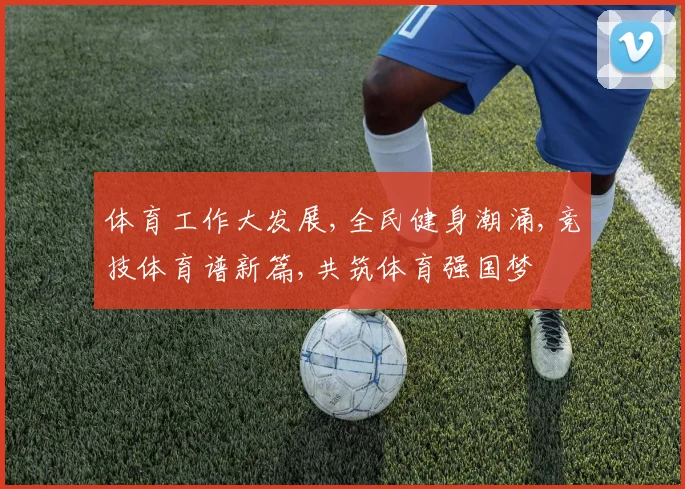 体育工作大发展,全民健身潮涌,竞技体育谱新篇,共筑体育强国梦